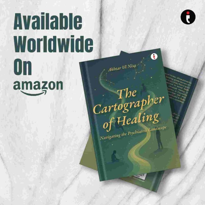 The Cartographer of Healing, Akhtar Ul Nisa, mental health awareness, compassionate mental healthcare, mental health books, psychiatric social work, psychosocial rehabilitation, community psychiatry, mental health in India, Mental Healthcare Act 2017, human dignity, mental health inclusion, social work and counselling, mental health rights, recovery and rehabilitation, global mental health, community care, healing and belonging, author interview